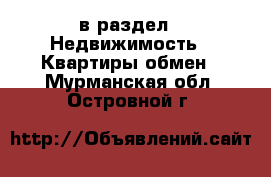  в раздел : Недвижимость » Квартиры обмен . Мурманская обл.,Островной г.